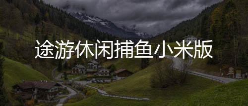 途游休闲捕鱼小米版