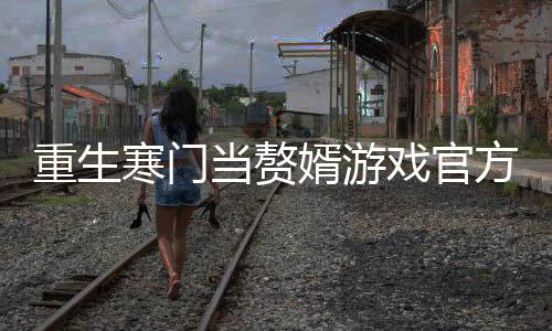 重生寒门当赘婿游戏官方版