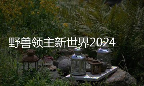 野兽领主新世界2024最新版