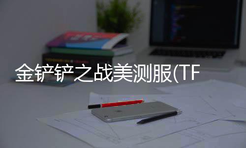 金铲铲之战美测服(TFT PBE)