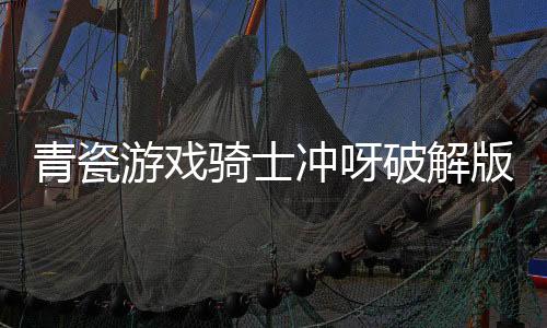 青瓷游戏骑士冲呀破解版
