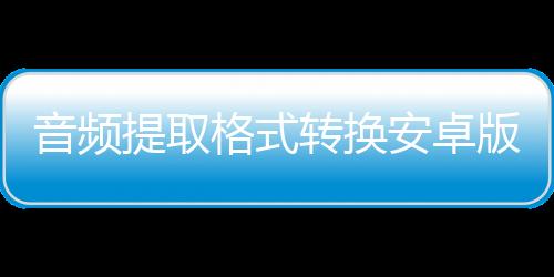 音频提取格式转换安卓版