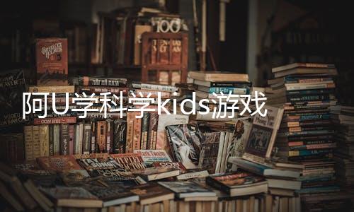 阿U学科学kids游戏