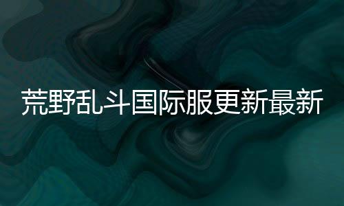 荒野乱斗国际服更新最新版本