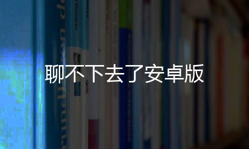 聊不下去了安卓版