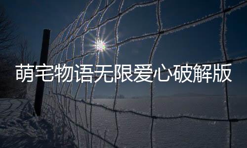 萌宅物语无限爱心破解版2024