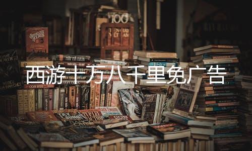 西游十万八千里免广告
