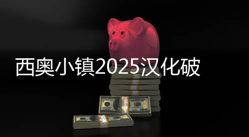 西奥小镇2025汉化破解版