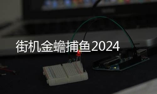 街机金蟾捕鱼2024