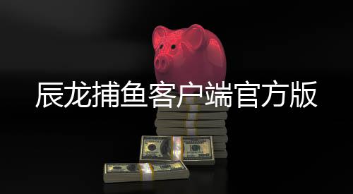 辰龙捕鱼客户端官方版