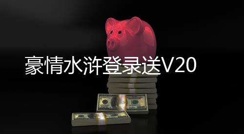 豪情水浒登录送V20