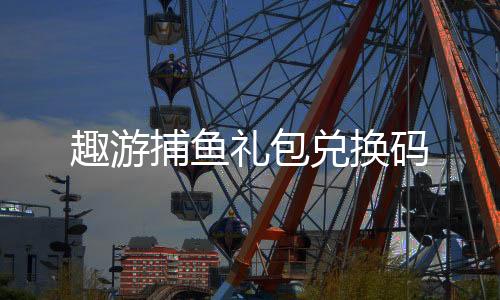 趣游捕鱼礼包兑换码