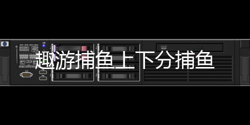 趣游捕鱼上下分捕鱼
