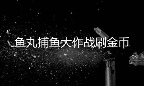 鱼丸捕鱼大作战刷金币