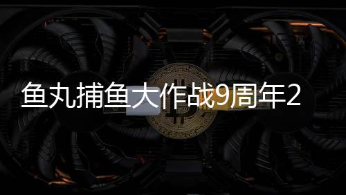 鱼丸捕鱼大作战9周年2025