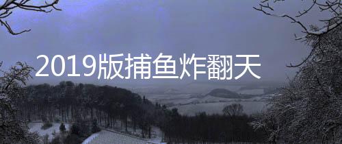 2019版捕鱼炸翻天
