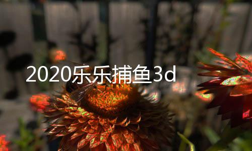 2020乐乐捕鱼3d